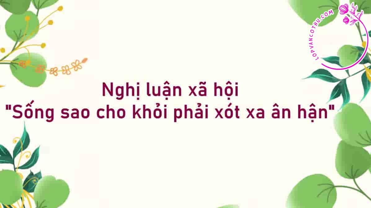 Nghị luận xã hội "Sống sao cho khỏi phải xót xa ân hận"