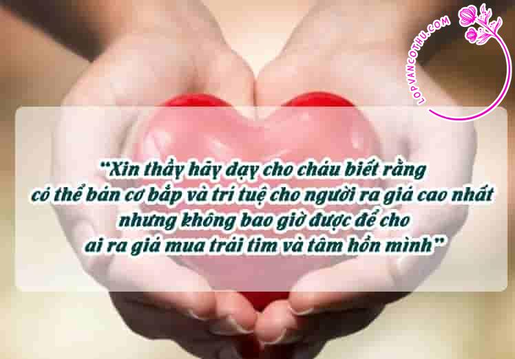 Nghị luận xã hội “Xin thầy hãy dạy cho cháu biết rằng có thể bán cơ bắp và trí tuệ cho người ra giá cao nhất nhưng không bao giờ được để cho ai ra giá mua trái tim và tâm hồn mình”