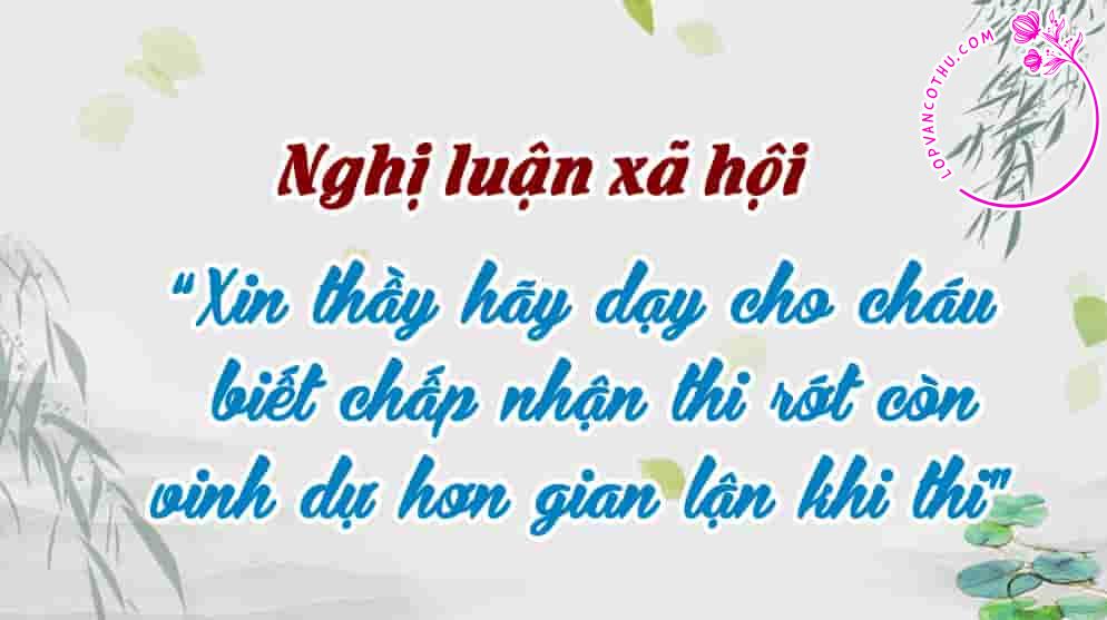 nghị luận xã hội “Xin thầy hãy dạy cho cháu biết chấp nhận thi rớt còn vinh dự hơn gian lận khi thi”