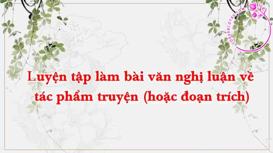 Luyện tập làm bài văn nghị luận về tác phẩm truyện (hoặc đoạn trích)