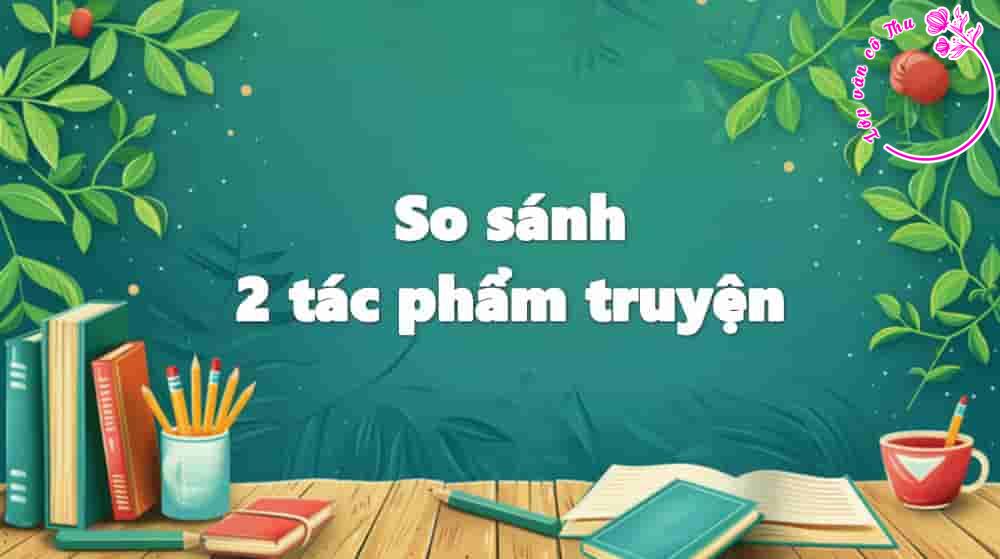 Dàn bài chi tiết so sánh 2 tác phẩm truyện