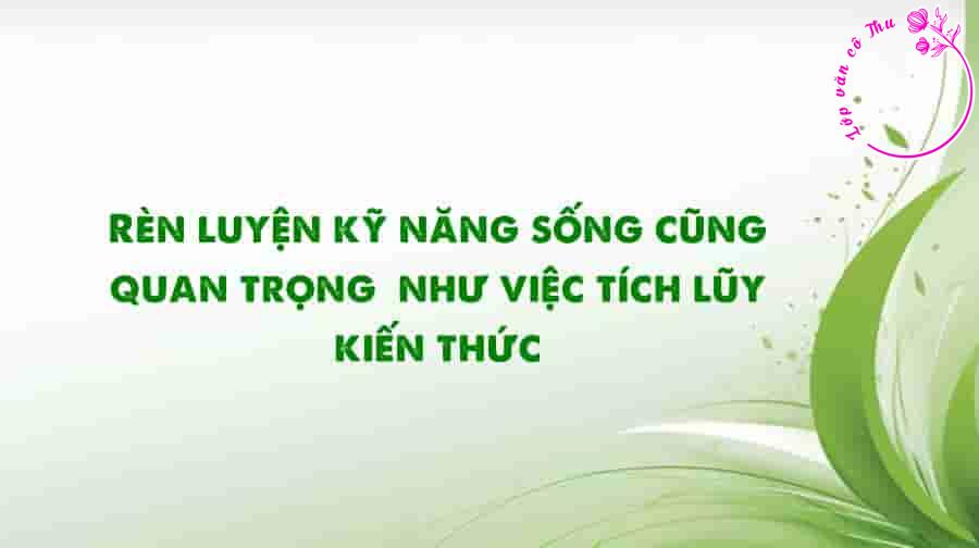 Trình bày suy nghĩ của mình về ý kiến “Rèn luyện kỹ năng sống cũng quan trọng như việc tích lũy kiến thức”.